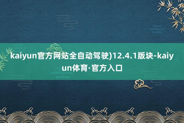 kaiyun官方网站全自动驾驶)12.4.1版块-kaiyun体育·官方入口