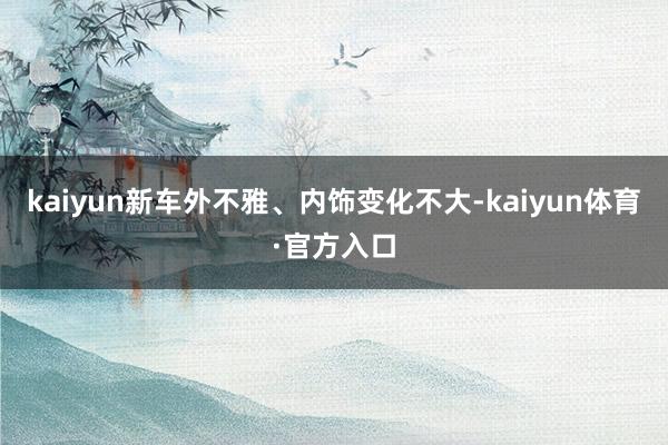 kaiyun新车外不雅、内饰变化不大-kaiyun体育·官方入口