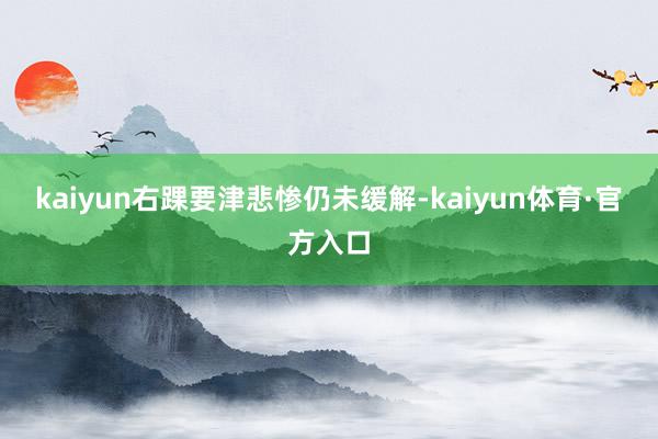 kaiyun右踝要津悲惨仍未缓解-kaiyun体育·官方入口