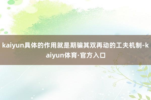 kaiyun具体的作用就是期骗其双再动的工夫机制-kaiyun体育·官方入口