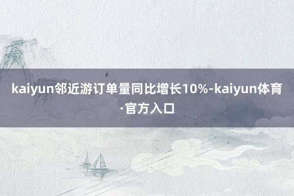 kaiyun邻近游订单量同比增长10%-kaiyun体育·官方入口