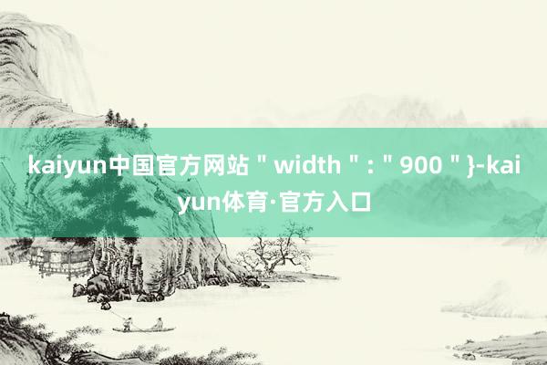 kaiyun中国官方网站＂width＂:＂900＂}-kaiyun体育·官方入口