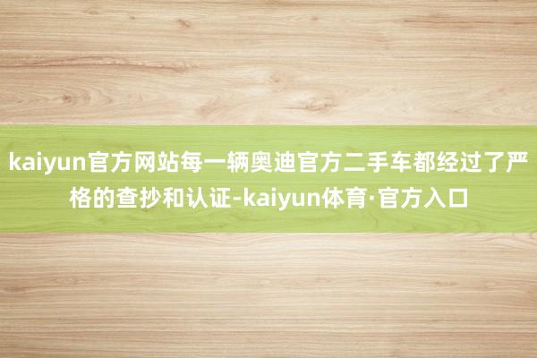 kaiyun官方网站每一辆奥迪官方二手车都经过了严格的查抄和认证-kaiyun体育·官方入口