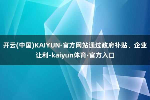 开云(中国)KAIYUN·官方网站通过政府补贴、企业让利-kaiyun体育·官方入口