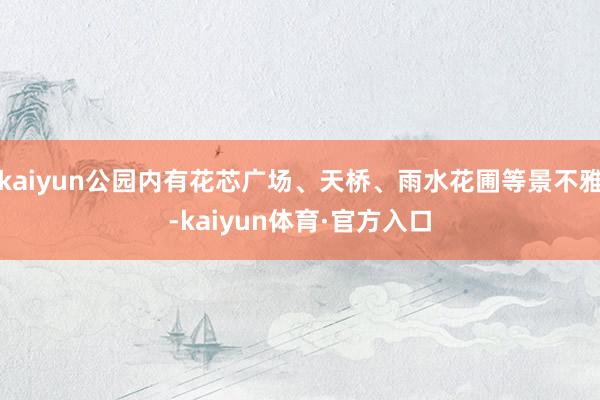 kaiyun公园内有花芯广场、天桥、雨水花圃等景不雅-kaiyun体育·官方入口