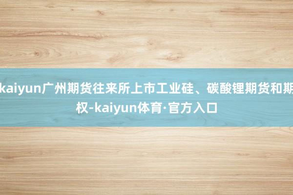 kaiyun广州期货往来所上市工业硅、碳酸锂期货和期权-kaiyun体育·官方入口