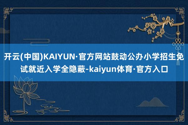 开云(中国)KAIYUN·官方网站鼓动公办小学招生免试就近入学全隐蔽-kaiyun体育·官方入口