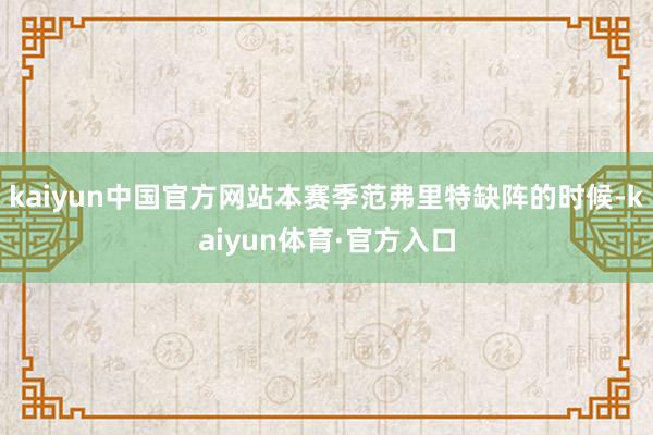 kaiyun中国官方网站本赛季范弗里特缺阵的时候-kaiyun体育·官方入口