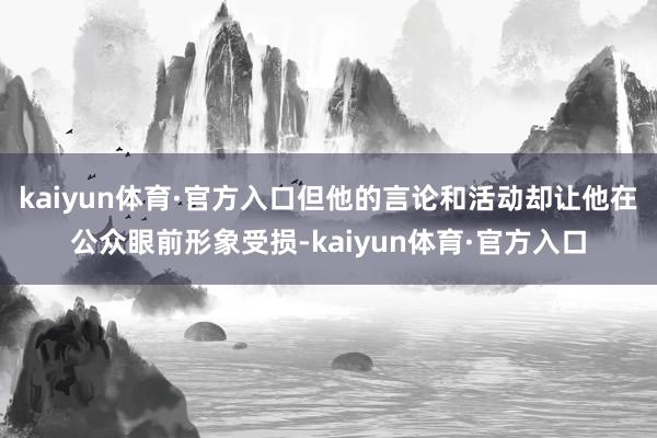 kaiyun体育·官方入口但他的言论和活动却让他在公众眼前形象受损-kaiyun体育·官方入口