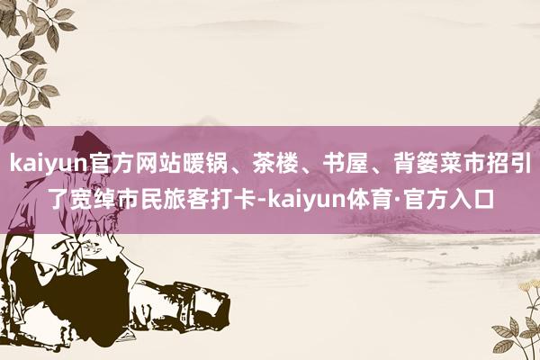 kaiyun官方网站暖锅、茶楼、书屋、背篓菜市招引了宽绰市民旅客打卡-kaiyun体育·官方入口