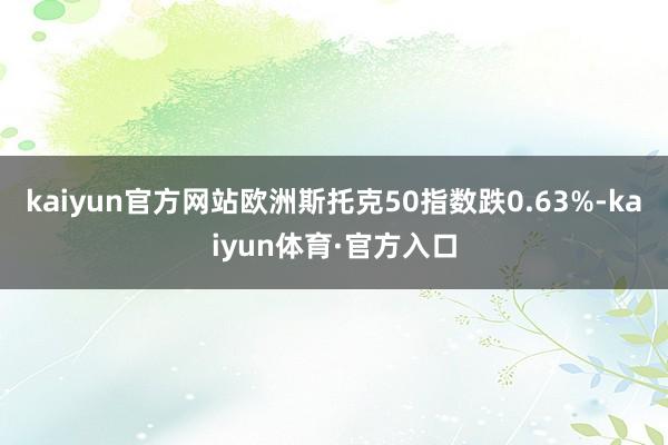 kaiyun官方网站欧洲斯托克50指数跌0.63%-kaiyun体育·官方入口