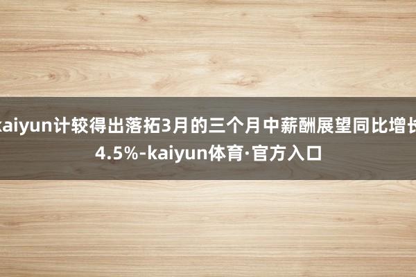 kaiyun计较得出落拓3月的三个月中薪酬展望同比增长4.5%-kaiyun体育·官方入口