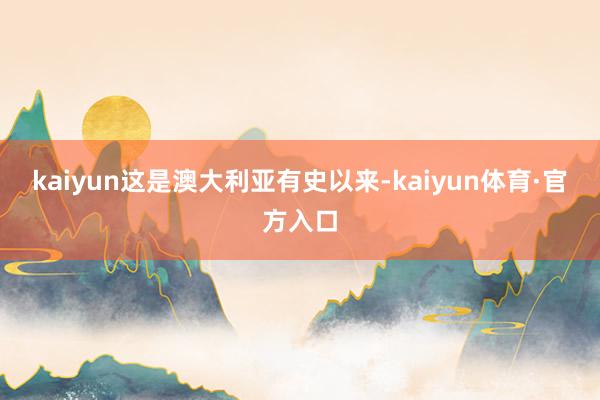 kaiyun这是澳大利亚有史以来-kaiyun体育·官方入口