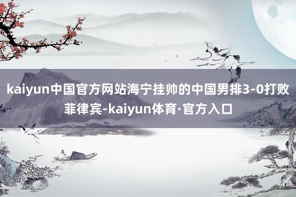 kaiyun中国官方网站海宁挂帅的中国男排3-0打败菲律宾-kaiyun体育·官方入口