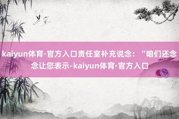 kaiyun体育·官方入口责任室补充说念：“咱们还念念让您表示-kaiyun体育·官方入口