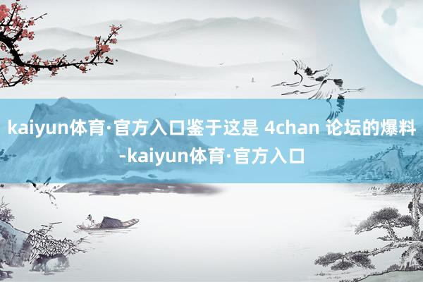 kaiyun体育·官方入口鉴于这是 4chan 论坛的爆料-kaiyun体育·官方入口