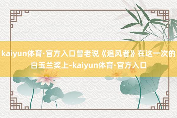 kaiyun体育·官方入口曾老说《追风者》在这一次的白玉兰奖上-kaiyun体育·官方入口