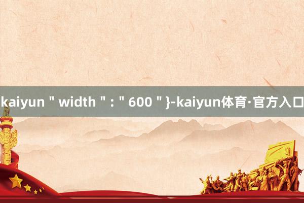 kaiyun＂width＂:＂600＂}-kaiyun体育·官方入口