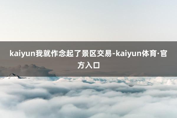 kaiyun我就作念起了景区交易-kaiyun体育·官方入口