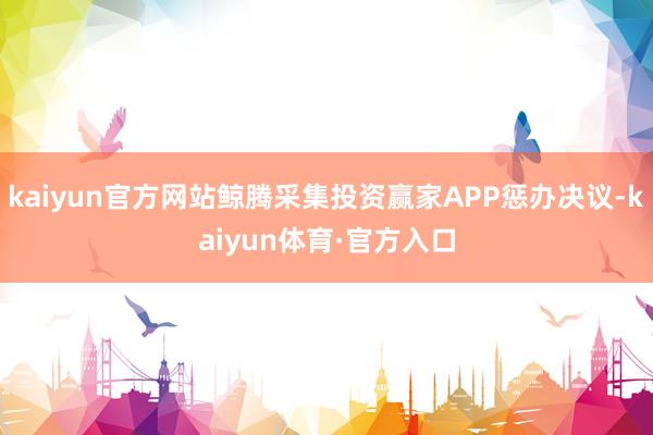 kaiyun官方网站鲸腾采集投资赢家APP惩办决议-kaiyun体育·官方入口