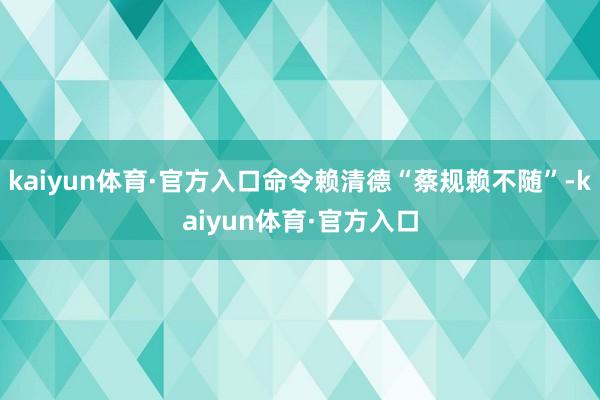 kaiyun体育·官方入口命令赖清德“蔡规赖不随”-kaiyun体育·官方入口