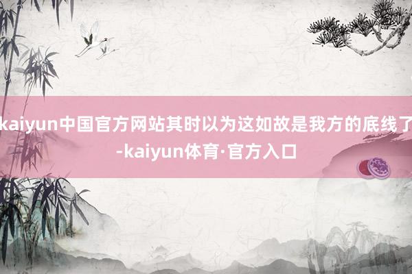 kaiyun中国官方网站其时以为这如故是我方的底线了-kaiyun体育·官方入口