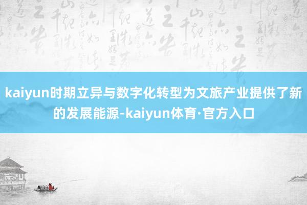 kaiyun时期立异与数字化转型为文旅产业提供了新的发展能源-kaiyun体育·官方入口