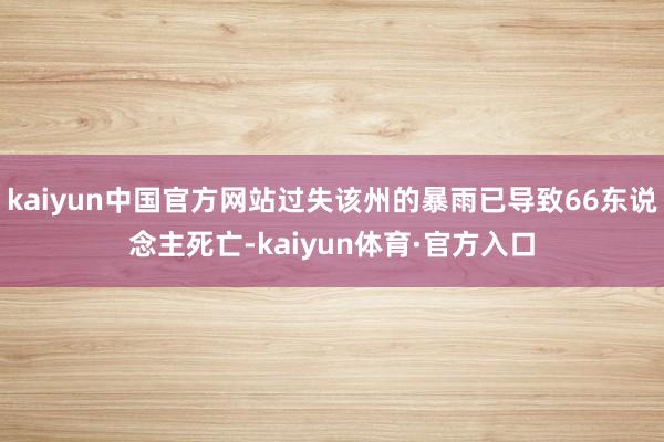 kaiyun中国官方网站过失该州的暴雨已导致66东说念主死亡-kaiyun体育·官方入口