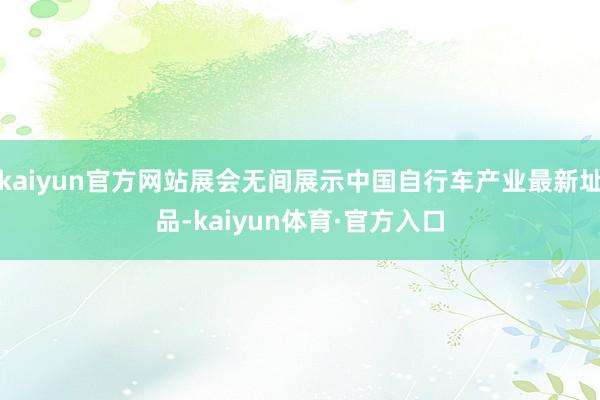 kaiyun官方网站展会无间展示中国自行车产业最新址品-kaiyun体育·官方入口