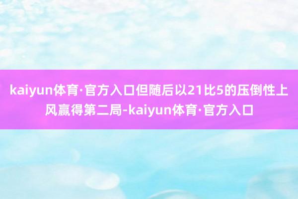 kaiyun体育·官方入口但随后以21比5的压倒性上风赢得第二局-kaiyun体育·官方入口