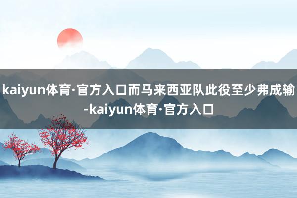 kaiyun体育·官方入口而马来西亚队此役至少弗成输-kaiyun体育·官方入口