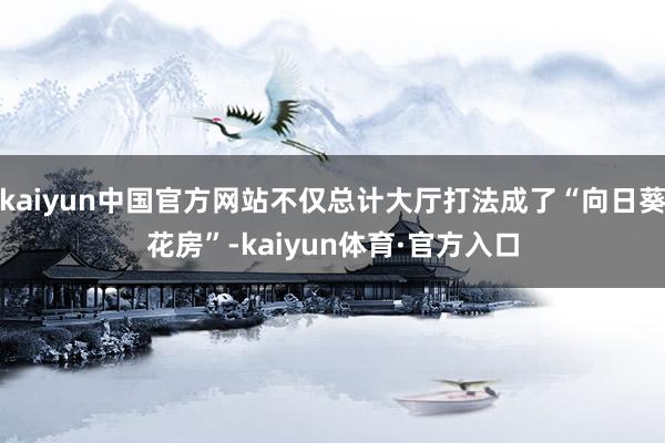 kaiyun中国官方网站不仅总计大厅打法成了“向日葵花房”-kaiyun体育·官方入口