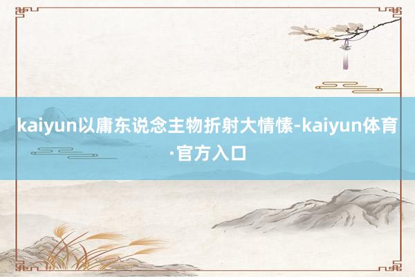 kaiyun以庸东说念主物折射大情愫-kaiyun体育·官方入口