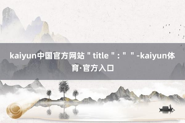 kaiyun中国官方网站＂title＂:＂＂-kaiyun体育·官方入口