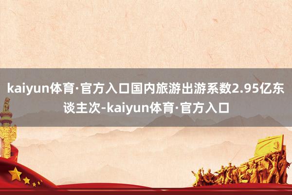 kaiyun体育·官方入口国内旅游出游系数2.95亿东谈主次-kaiyun体育·官方入口