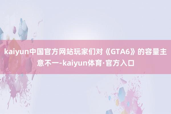 kaiyun中国官方网站玩家们对《GTA6》的容量主意不一-kaiyun体育·官方入口