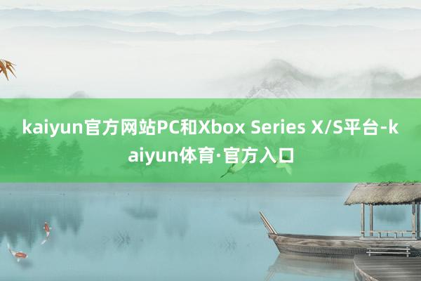 kaiyun官方网站PC和Xbox Series X/S平台-kaiyun体育·官方入口