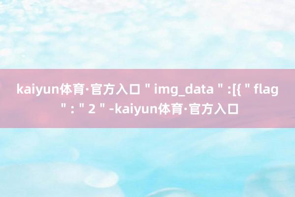 kaiyun体育·官方入口＂img_data＂:[{＂flag＂:＂2＂-kaiyun体育·官方入口