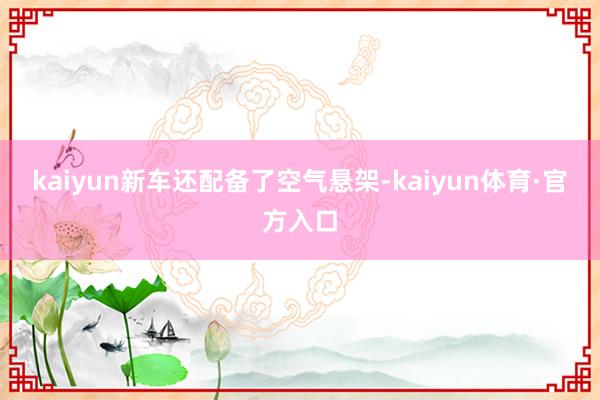 kaiyun新车还配备了空气悬架-kaiyun体育·官方入口