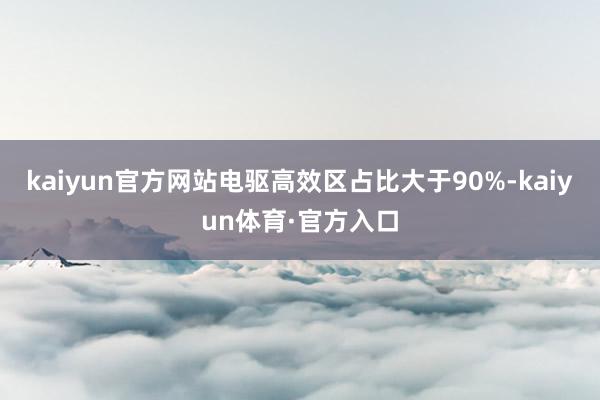 kaiyun官方网站电驱高效区占比大于90%-kaiyun体育·官方入口