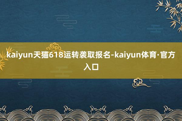 kaiyun天猫618运转袭取报名-kaiyun体育·官方入口