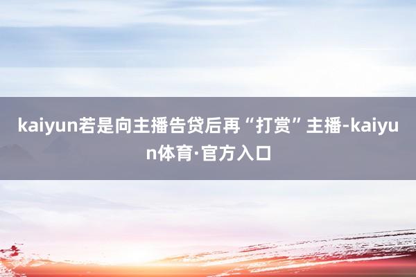 kaiyun若是向主播告贷后再“打赏”主播-kaiyun体育·官方入口