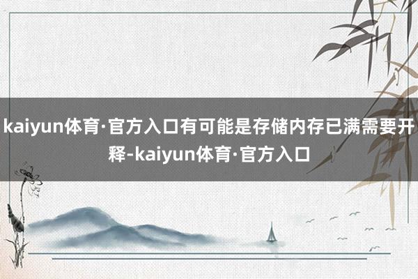 kaiyun体育·官方入口有可能是存储内存已满需要开释-kaiyun体育·官方入口