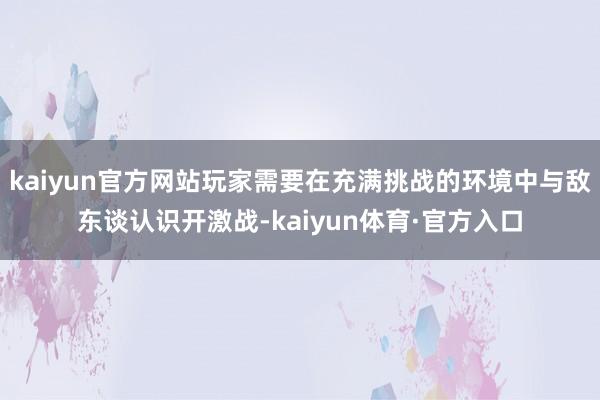 kaiyun官方网站玩家需要在充满挑战的环境中与敌东谈认识开激战-kaiyun体育·官方入口