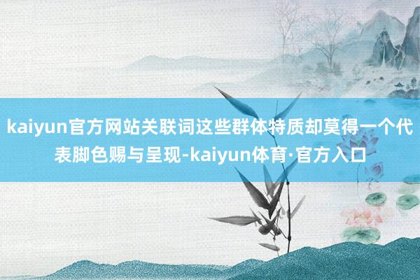 kaiyun官方网站关联词这些群体特质却莫得一个代表脚色赐与呈现-kaiyun体育·官方入口