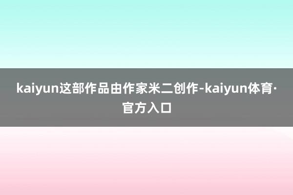 kaiyun这部作品由作家米二创作-kaiyun体育·官方入口