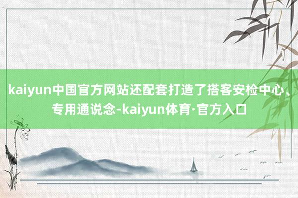 kaiyun中国官方网站还配套打造了搭客安检中心、专用通说念-kaiyun体育·官方入口