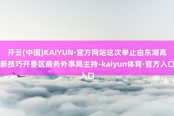 开云(中国)KAIYUN·官方网站这次举止由东湖高新技巧开垦区商务外事局主持-kaiyun体育·官方入口