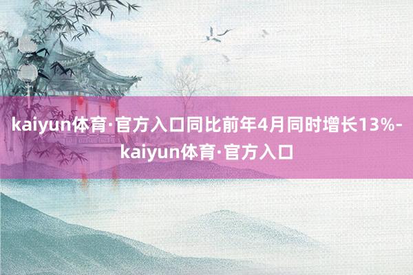 kaiyun体育·官方入口同比前年4月同时增长13%-kaiyun体育·官方入口