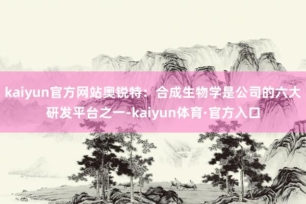 kaiyun官方网站奥锐特：合成生物学是公司的六大研发平台之一-kaiyun体育·官方入口